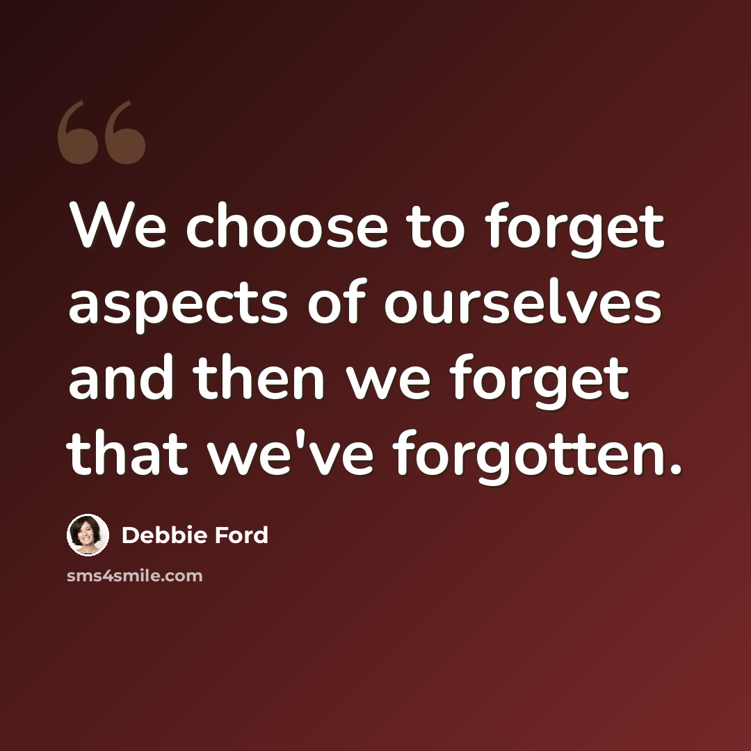 “We choose to forget aspects of ourselves and then we forget that we've forgotten.” quote by Debbie Ford