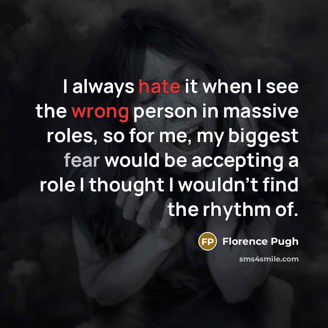 “I always hate it when I see the wrong person in massive roles, so for me, my biggest fear would be accepting a role I thought I wouldn't find the rhythm of.” quote by Florence Pugh