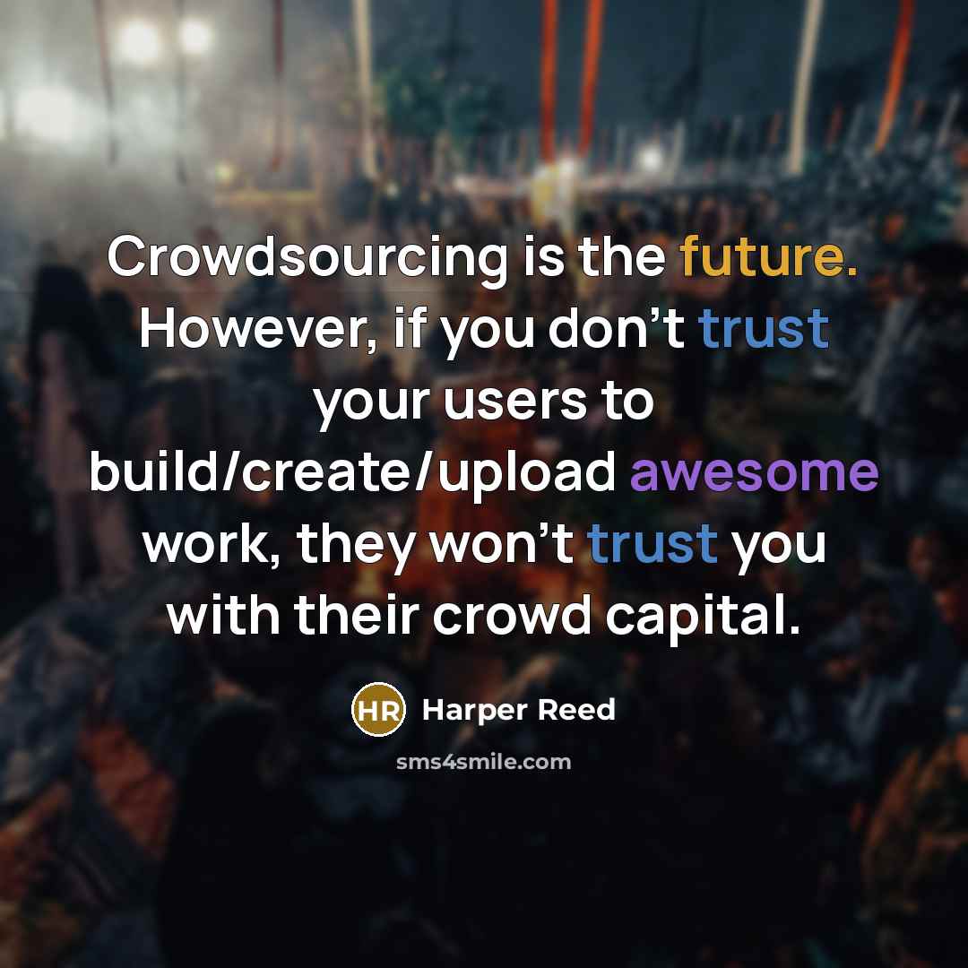 “Crowdsourcing is the future. However, if you don't trust your users to build/create/upload awesome work, they won't trust you with their crowd capital.” quote by Harper Reed
