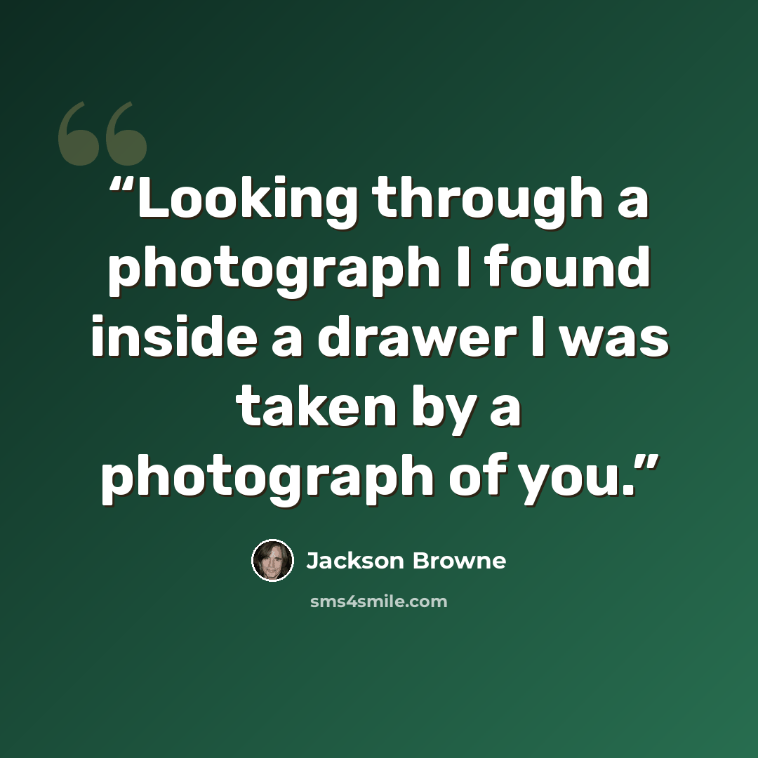 “Looking through a photograph I found inside a drawer I was taken by a photograph of you.” quote by Jackson Browne