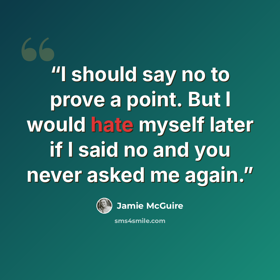 “I should say no to prove a point. But I would hate myself later if I said no and you never asked me again.” quote by Jamie McGuire