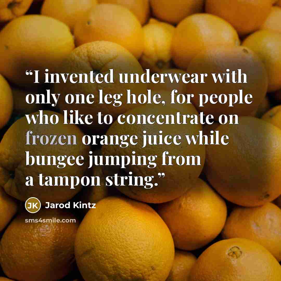 “I invented underwear with only one leg hole, for people who like to concentrate on frozen orange juice while bungee jumping from a tampon string.” quote by Jarod Kintz