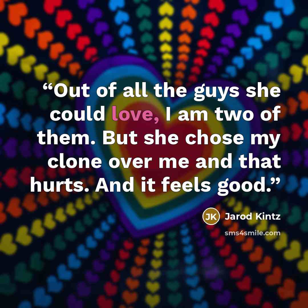 “Out of all the guys she could love, I am two of them. But she chose my clone over me and that hurts. And it feels good.” quote by Jarod Kintz