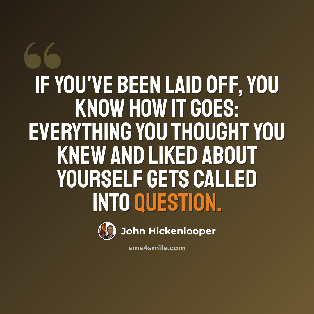 “If you've been laid off, you know how it goes: Everything you thought you knew and liked about yourself gets called into question.” quote by John Hickenlooper