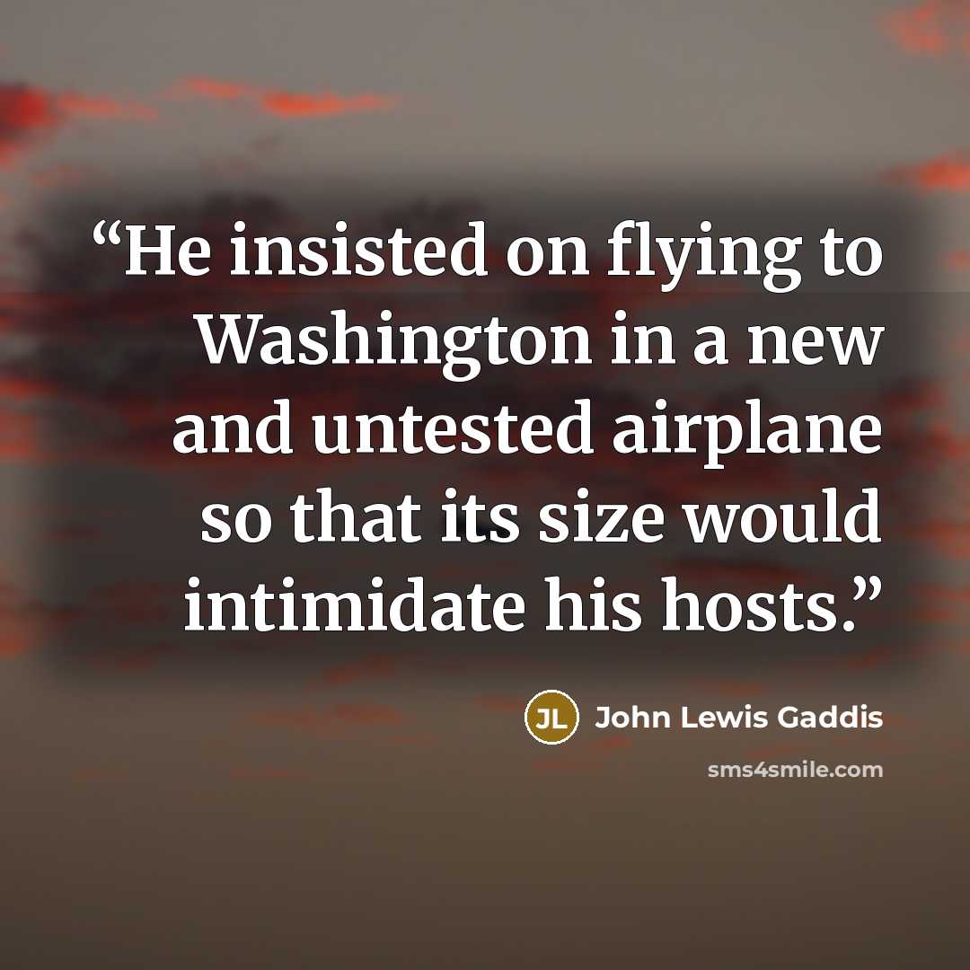 “He insisted on flying to Washington in a new and untested airplane so that its size would intimidate his hosts.” quote by John Lewis Gaddis