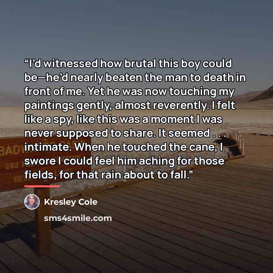 “I’d witnessed how brutal this boy could be—he’d nearly beaten the man to death in front of me. Yet he was now touching my paintings gently, almost reverently. I felt like a spy, like this was a moment I was never supposed to share. It seemed . . . intimate. When he touched the cane, I swore I…” quote by Kresley Cole