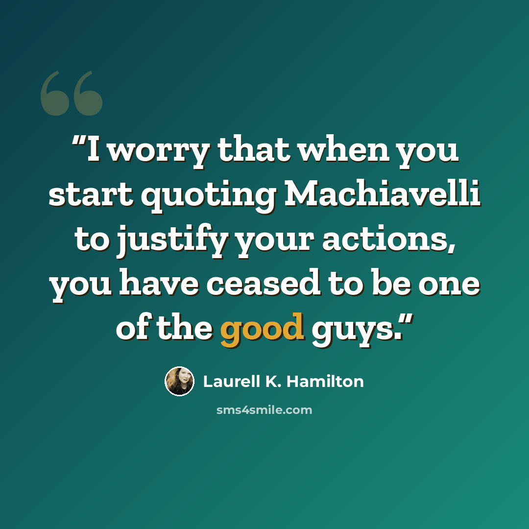 “I worry that when you start quoting Machiavelli to justify your actions, you have ceased to be one of the good guys.” quote by Laurell K. Hamilton