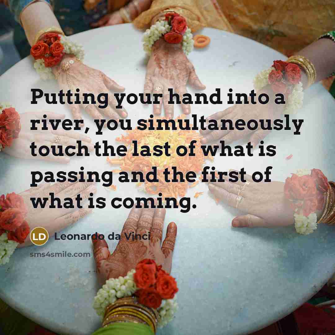 “Putting your hand into a river, you simultaneously touch the last of what is passing and the first of what is coming.” quote by Leonardo da Vinci