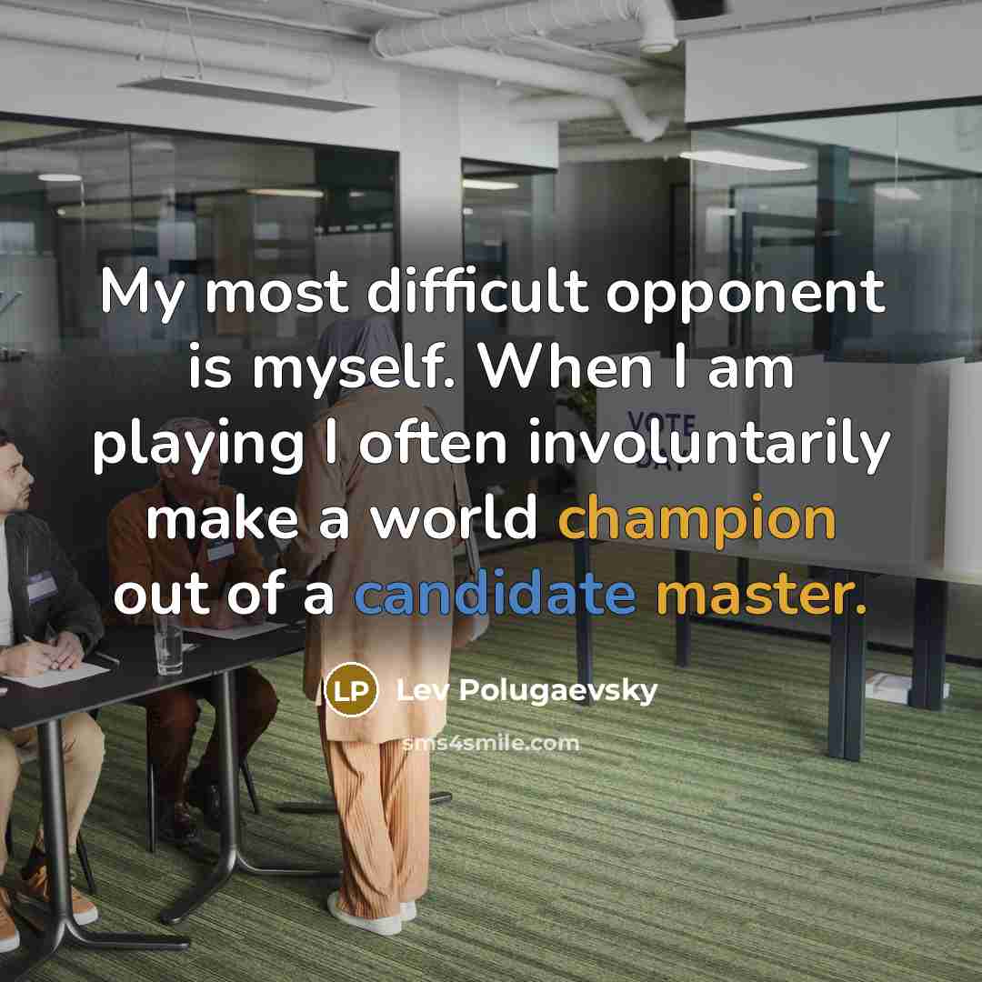 “My most difficult opponent is myself. When I am playing I often involuntarily make a world champion out of a candidate master.” quote by Lev Polugaevsky