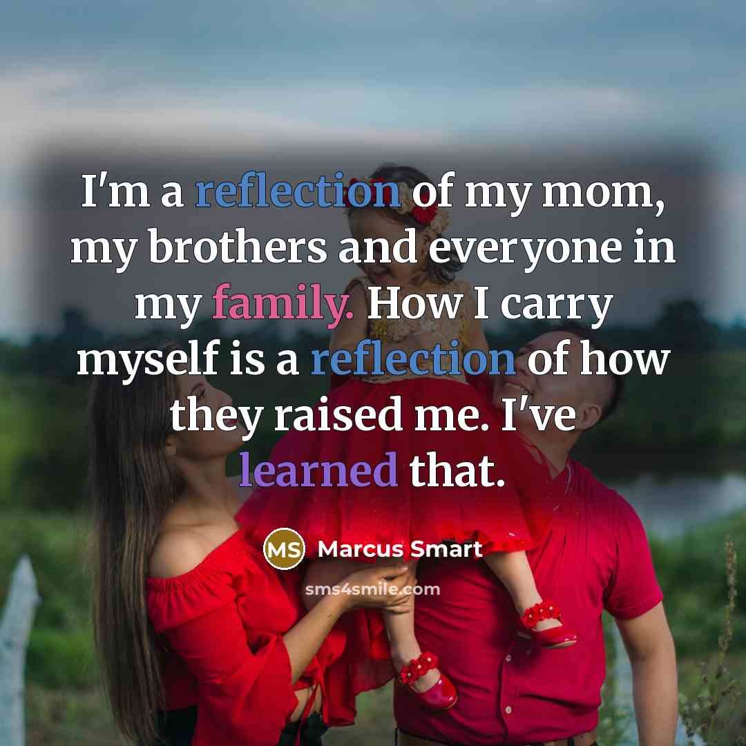 “I'm a reflection of my mom, my brothers and everyone in my family. How I carry myself is a reflection of how they raised me. I've learned that.” quote by Marcus Smart