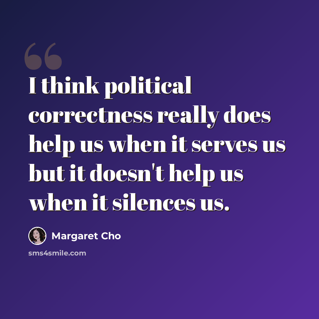 “I think political correctness really does help us when it serves us but it doesn't help us when it silences us.” quote by Margaret Cho