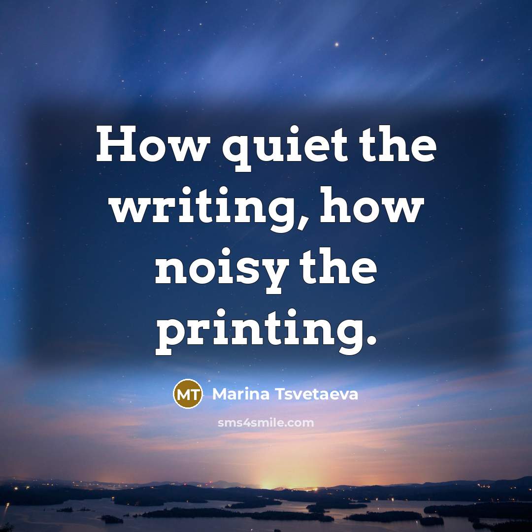 “How quiet the writing, how noisy the printing.” quote by Marina Tsvetaeva