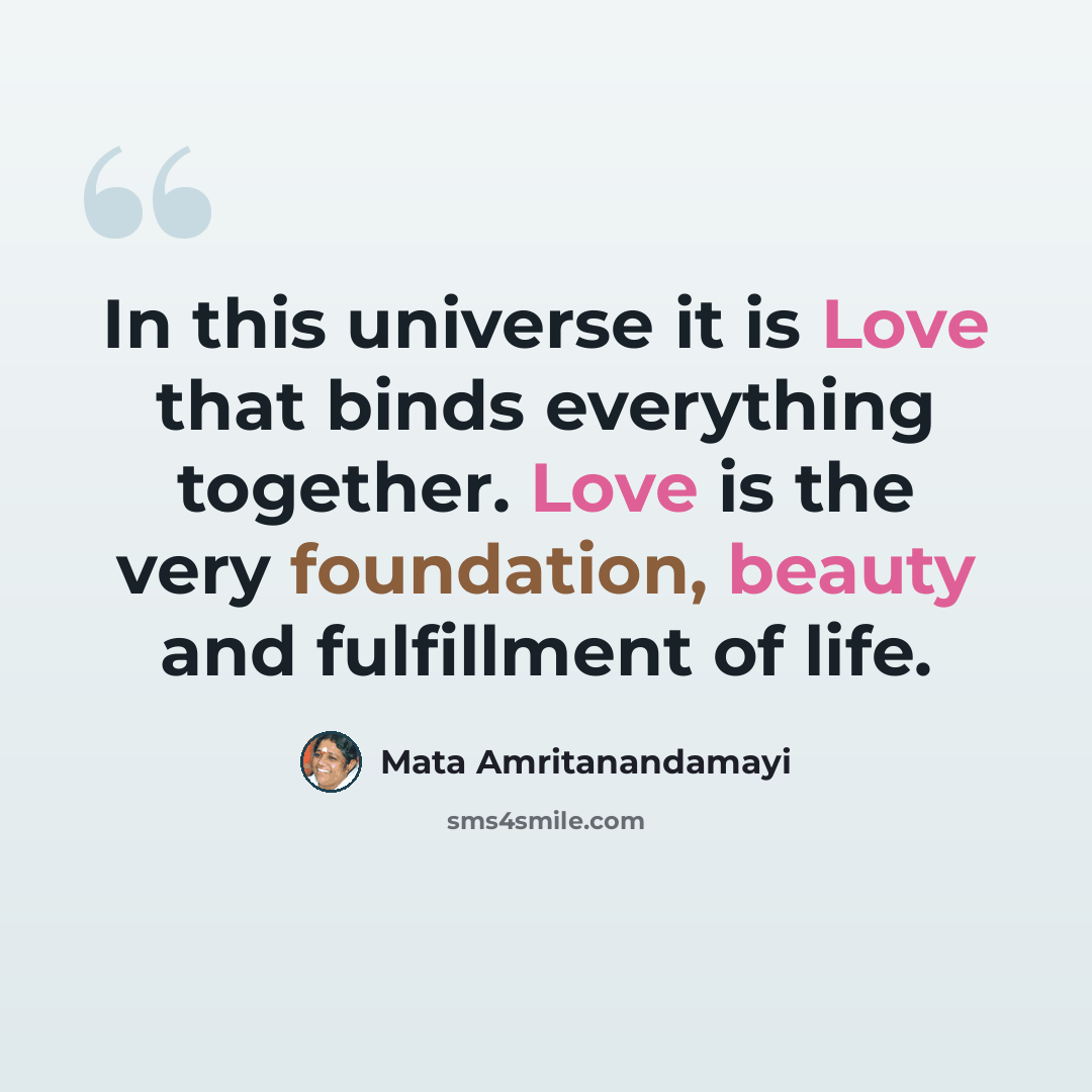 “In this universe it is Love that binds everything together. Love is the very foundation, beauty and fulfillment of life.” quote by Mata Amritanandamayi