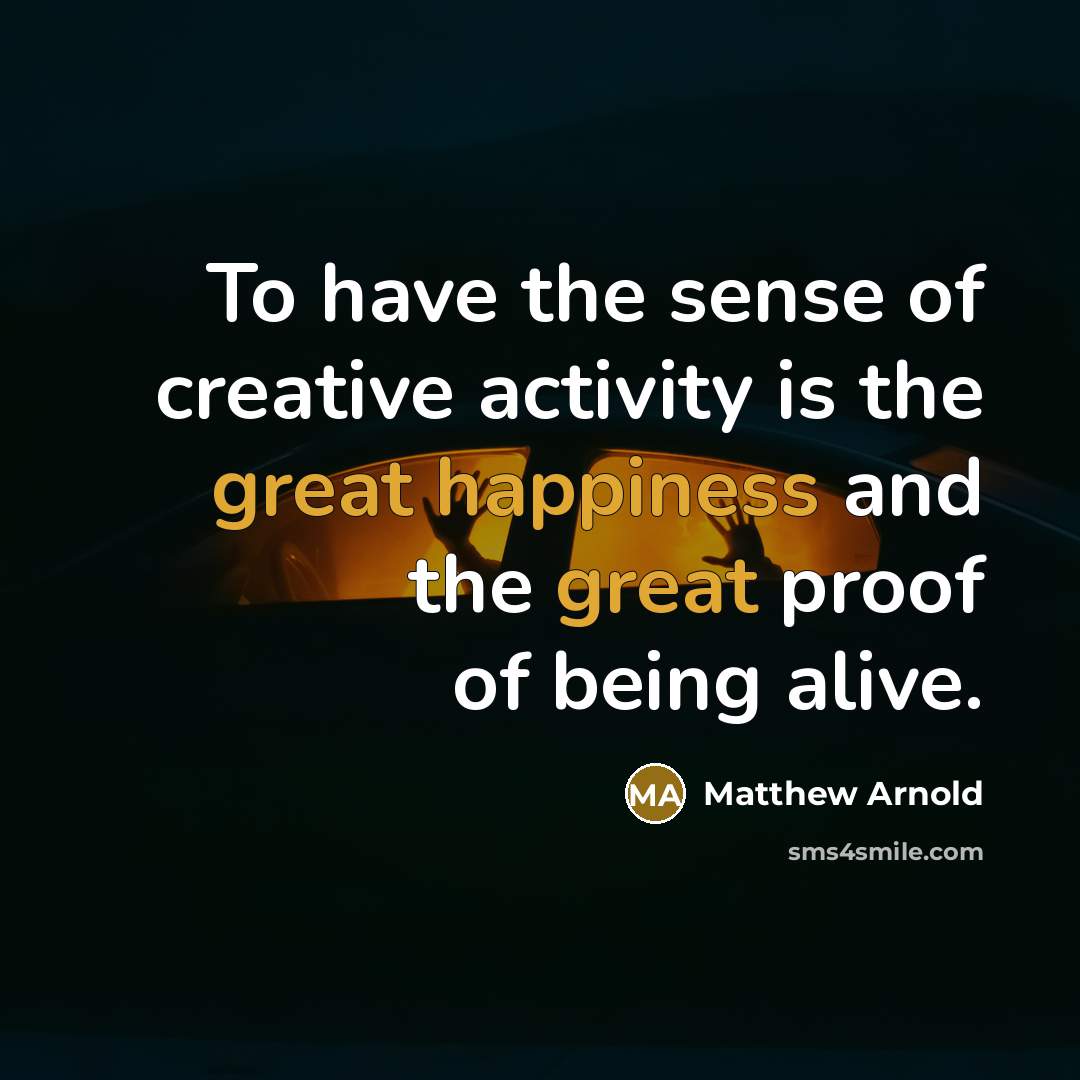 “To have the sense of creative activity is the great happiness and the great proof of being alive.” quote by Matthew Arnold