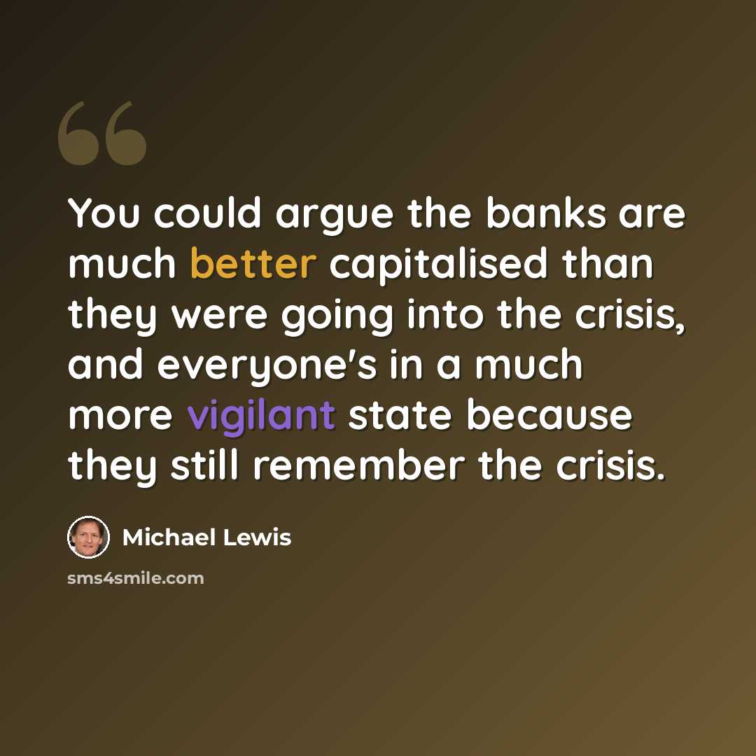 “You could argue the banks are much better capitalised than they were going into the crisis, and everyone's in a much more vigilant state because they still remember the crisis.” quote by Michael Lewis