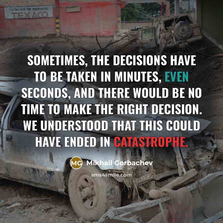“Sometimes, the decisions have to be taken in minutes, even seconds, and there would be no time to make the right decision. We understood that this could have ended in catastrophe.” quote by Mikhail Gorbachev