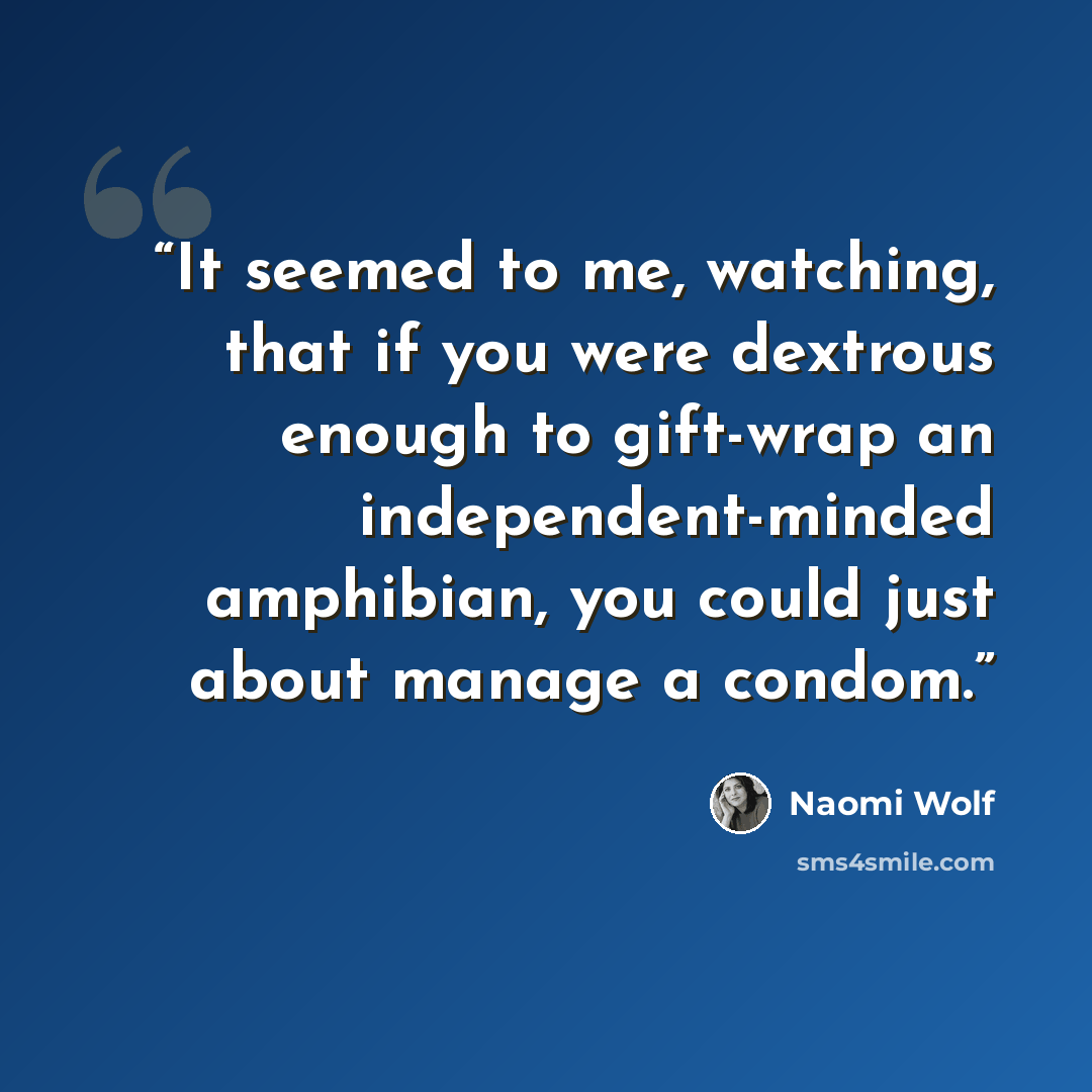 “It seemed to me, watching, that if you were dextrous enough to gift-wrap an independent-minded amphibian, you could just about manage a condom.” quote by Naomi Wolf