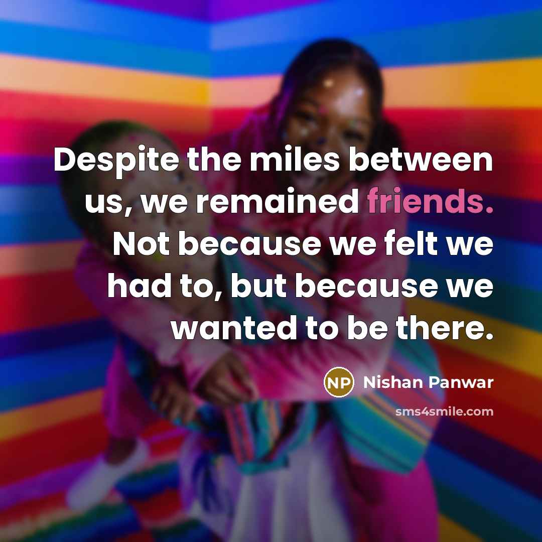 “Despite the miles between us, we remained friends. Not because we felt we had to, but because we wanted to be there.” quote by Nishan Panwar