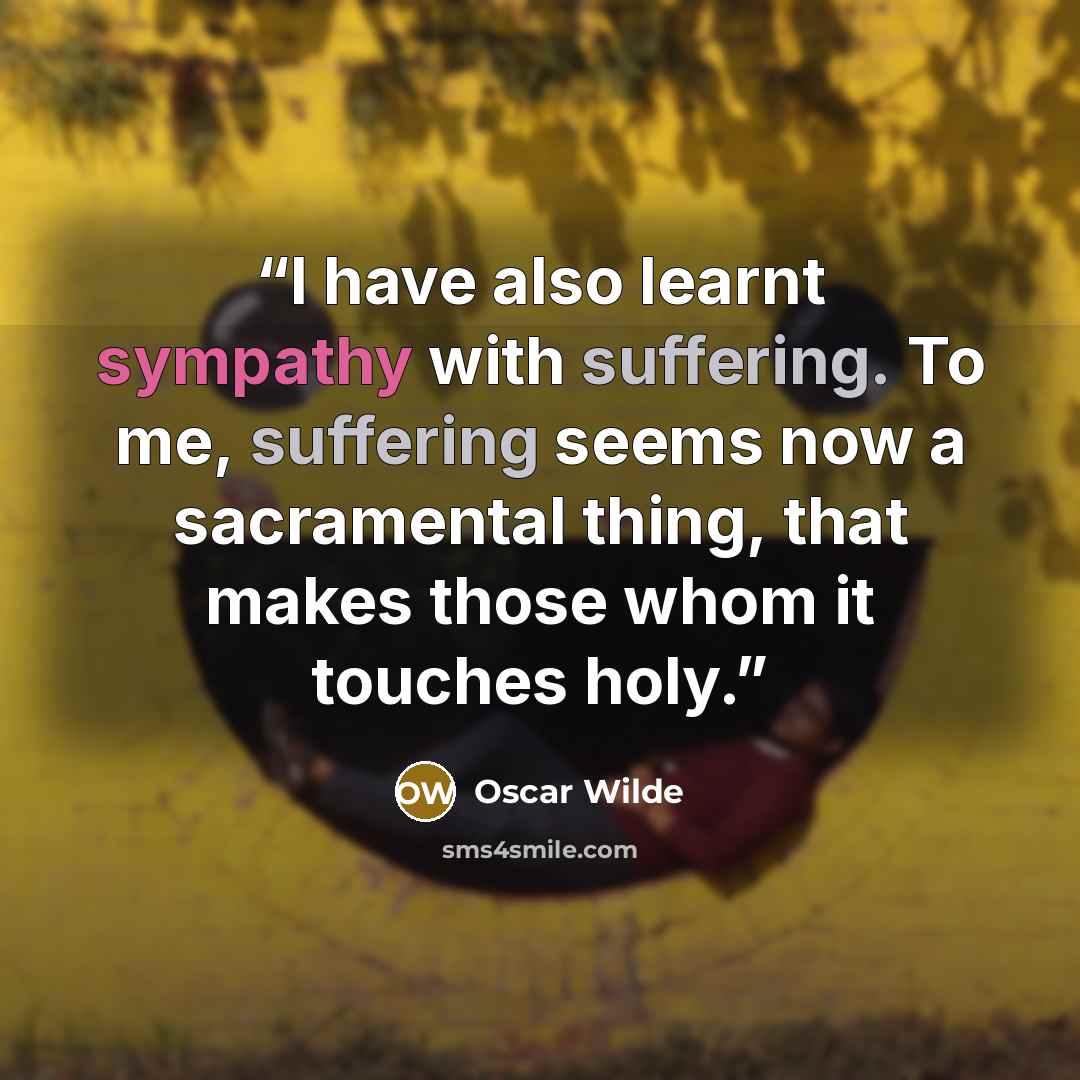 “I have also learnt sympathy with suffering. To me, suffering seems now a sacramental thing, that makes those whom it touches holy.” quote by Oscar Wilde