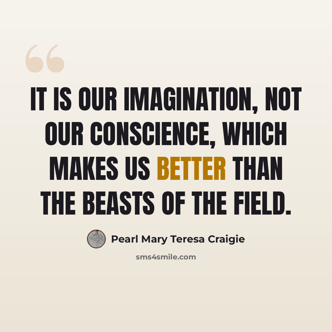 “It is our imagination, not our conscience, which makes us better than the beasts of the field.” quote by Pearl Mary Teresa Craigie