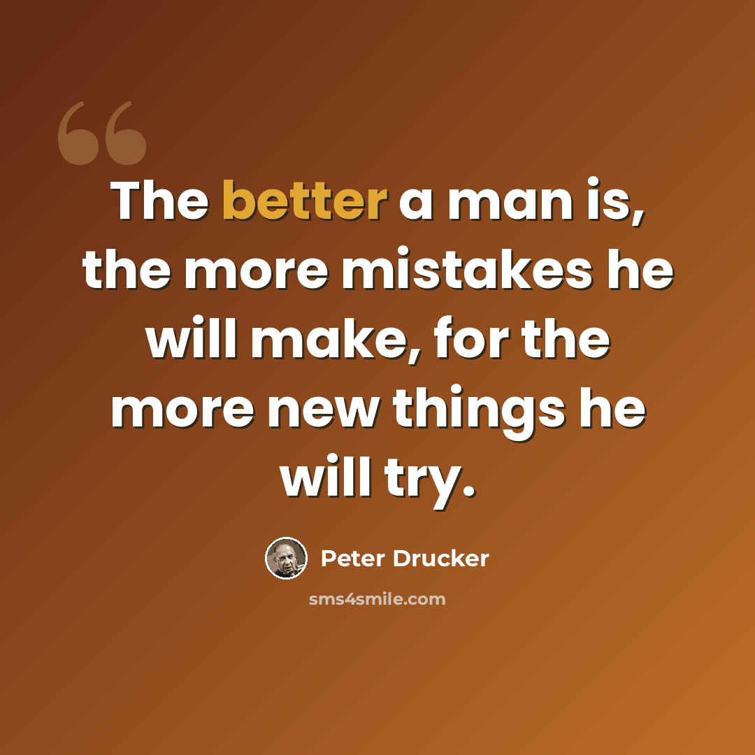 “The better a man is, the more mistakes he will make, for the more new things he will try.” quote by Peter Drucker