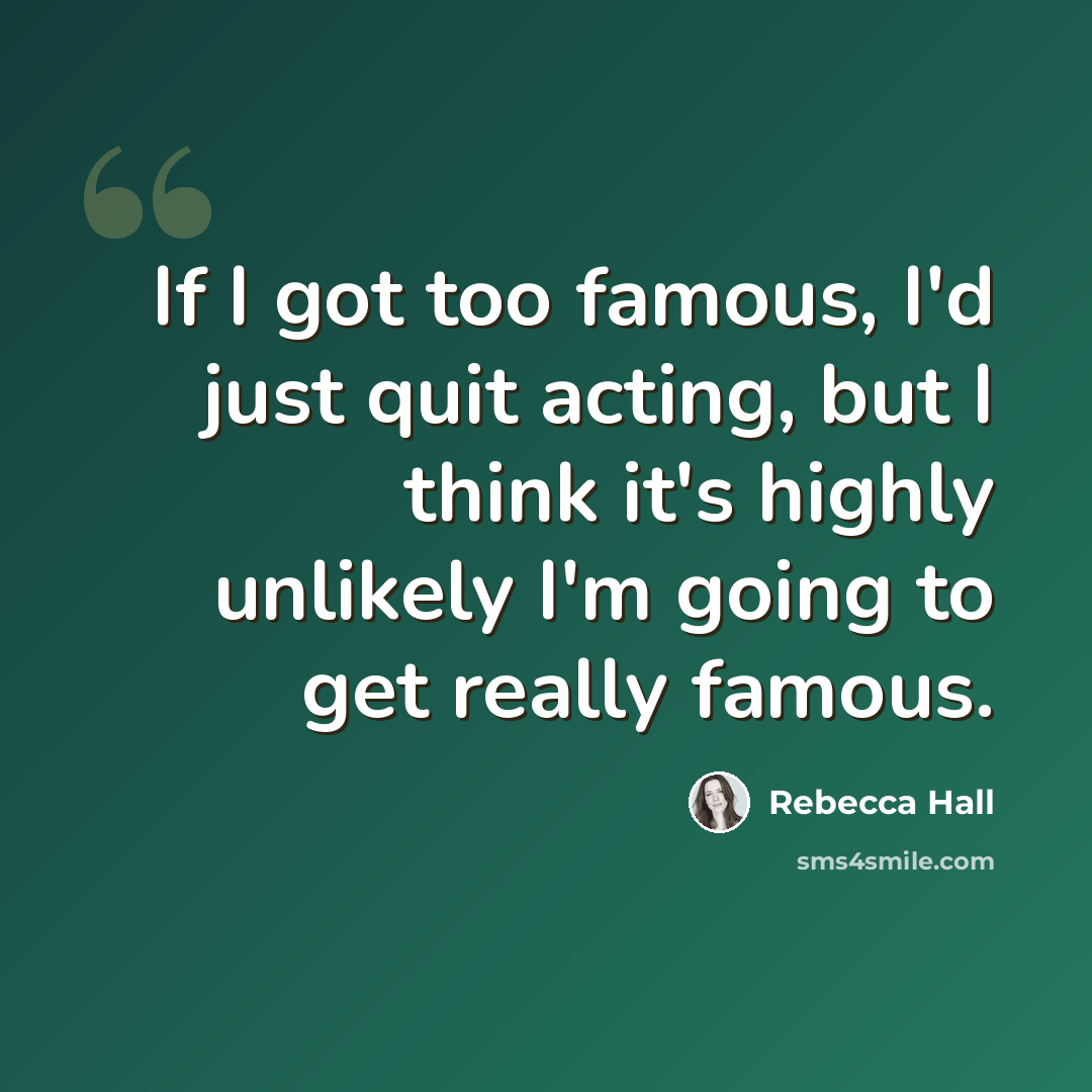 “If I got too famous, I'd just quit acting, but I think it's highly unlikely I'm going to get really famous.” quote by Rebecca Hall