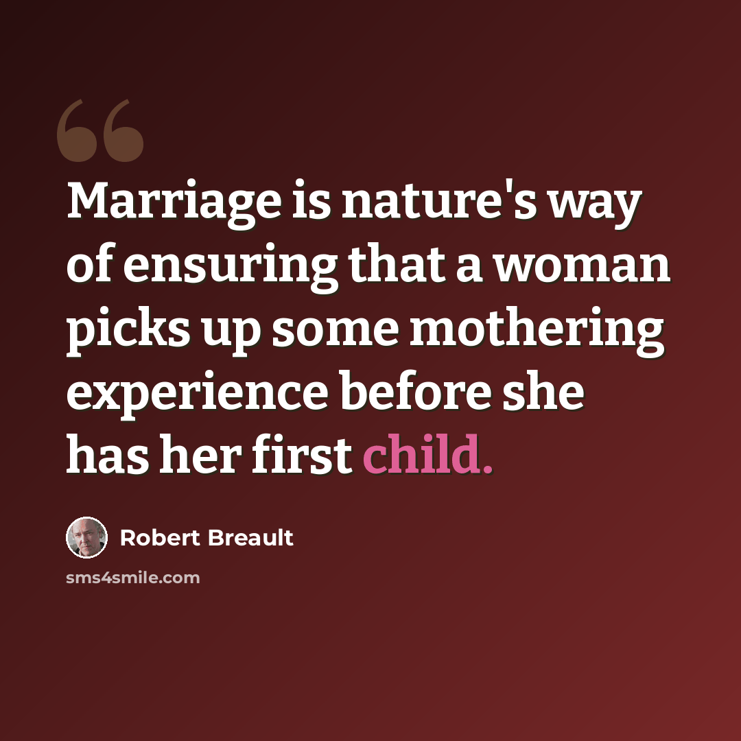 “Marriage is nature's way of ensuring that a woman picks up some mothering experience before she has her first child.” quote by Robert Breault