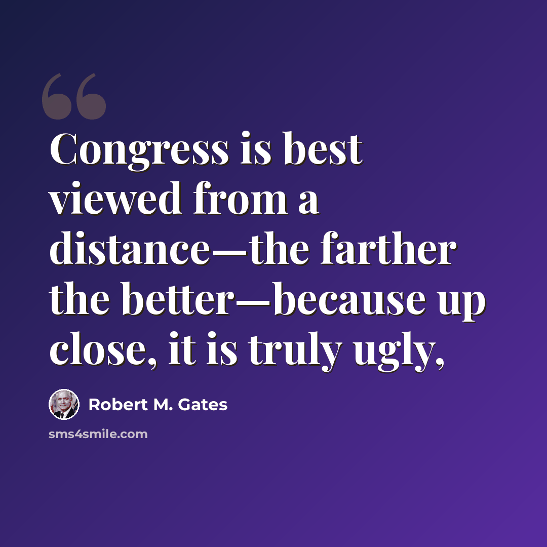 “Congress is best viewed from a distance—the farther the better—because up close, it is truly ugly,” quote by Robert M. Gates