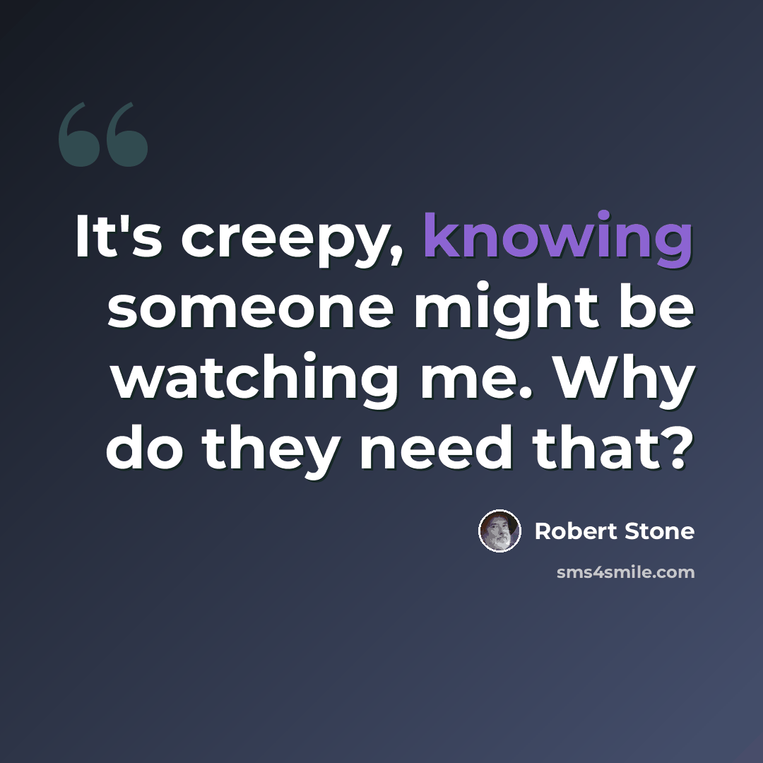 “It's creepy, knowing someone might be watching me. Why do they need that?” quote by Robert Stone