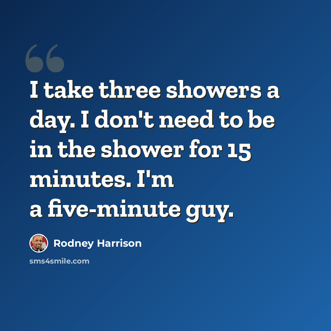 “I take three showers a day. I don't need to be in the shower for 15 minutes. I'm a five-minute guy.” quote by Rodney Harrison