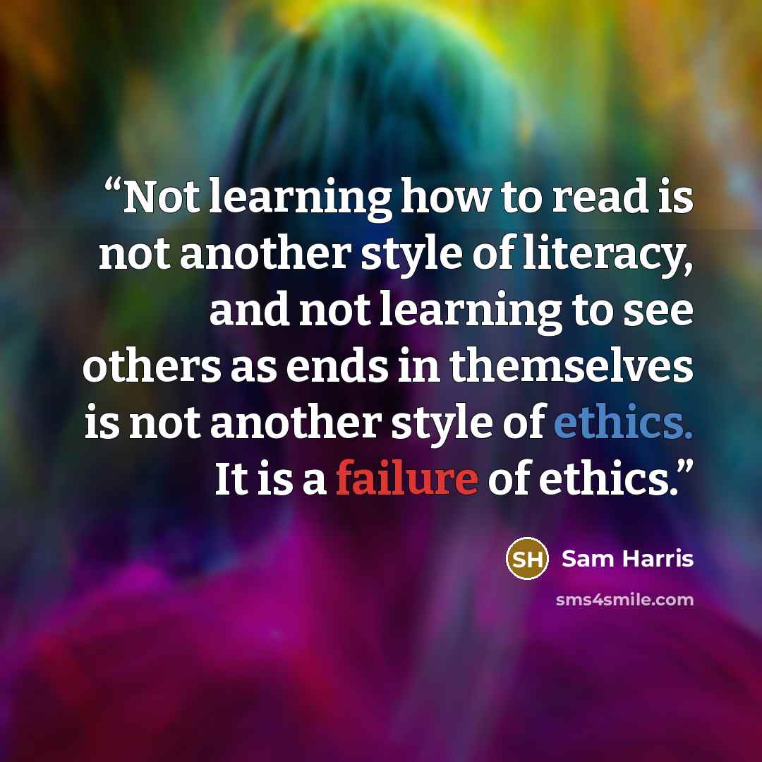 “Not learning how to read is not another style of literacy, and not learning to see others as ends in themselves is not another style of ethics. It is a failure of ethics.” quote by Sam Harris