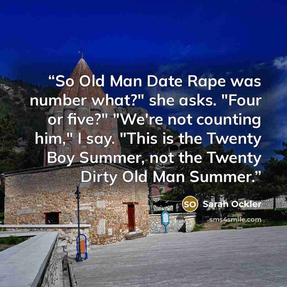 “So Old Man Date Rape was number what?" she asks. "Four or five?" "We're not counting him," I say. "This is the Twenty Boy Summer, not the Twenty Dirty Old Man Summer.” quote by Sarah Ockler