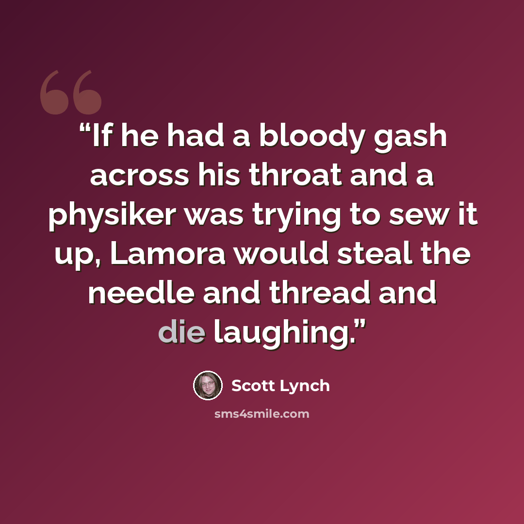 “If he had a bloody gash across his throat and a physiker was trying to sew it up, Lamora would steal the needle and thread and die laughing.” quote by Scott Lynch