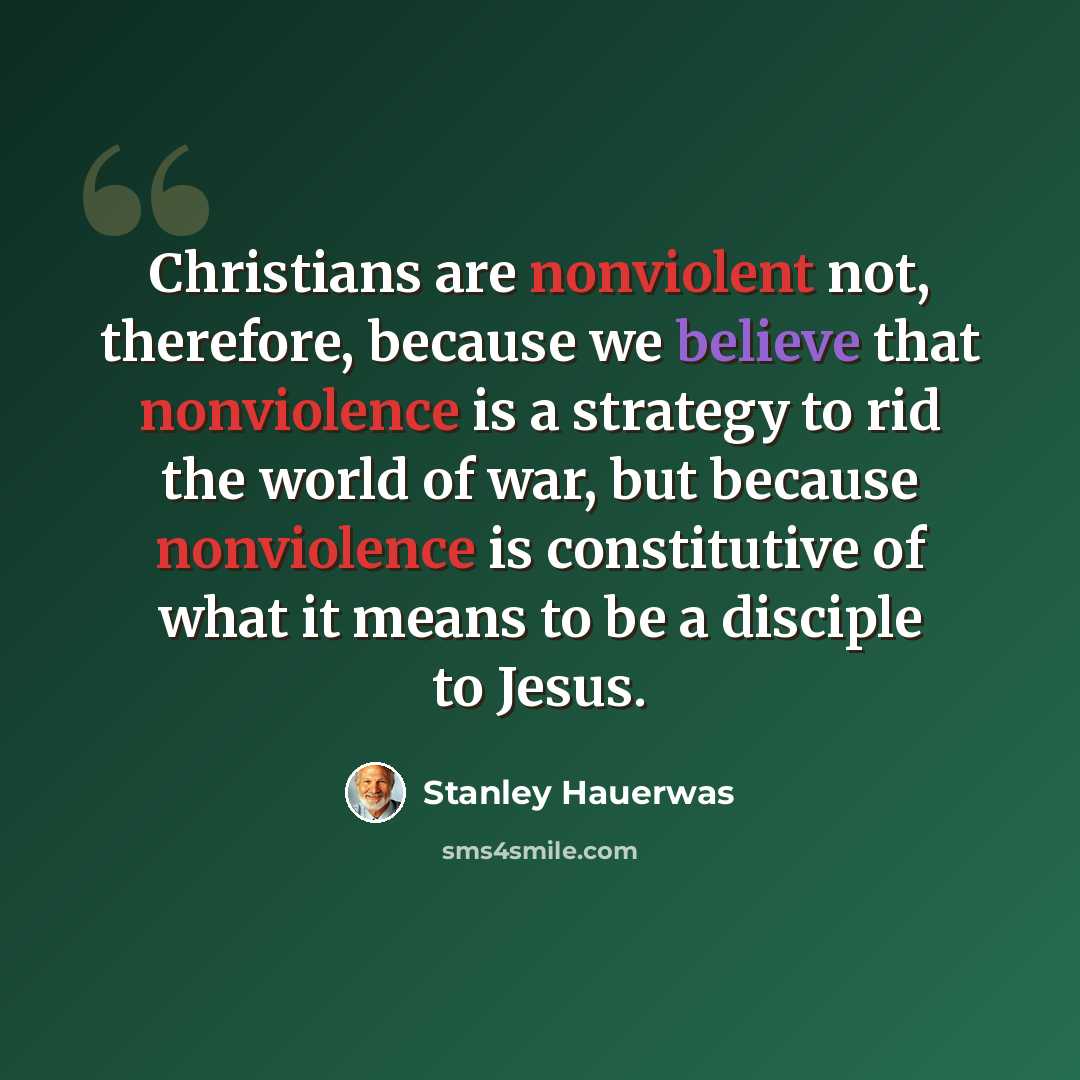 “Christians are nonviolent not, therefore, because we believe that nonviolence is a strategy to rid the world of war, but because nonviolence is constitutive of what it means to be a disciple to Jesus.” quote by Stanley Hauerwas
