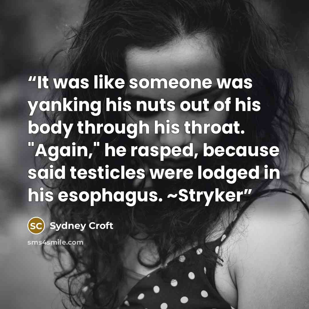 “It was like someone was yanking his nuts out of his body through his throat. "Again," he rasped, because said testicles were lodged in his esophagus. ~Stryker” quote by Sydney Croft
