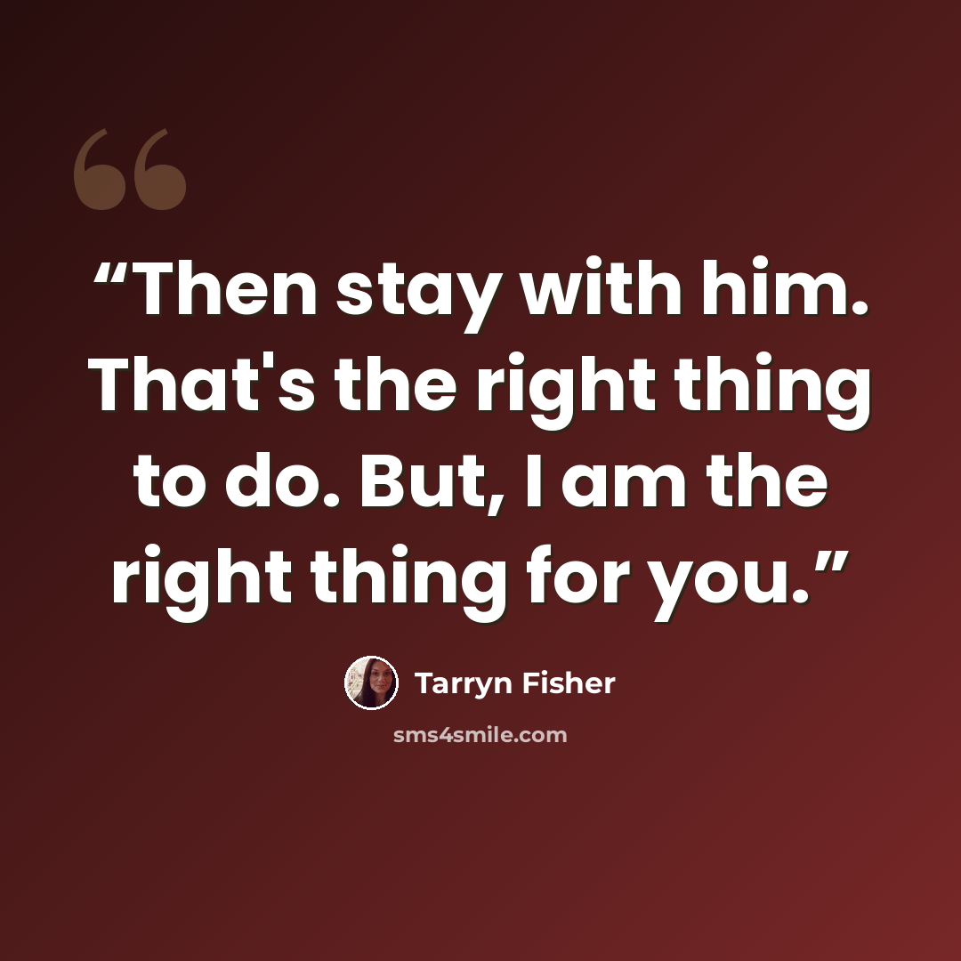 “Then stay with him. That's the right thing to do. But, I am the right thing for you.” quote by Tarryn Fisher