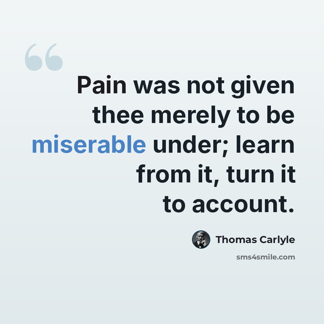 “Pain was not given thee merely to be miserable under; learn from it, turn it to account.” quote by Thomas Carlyle
