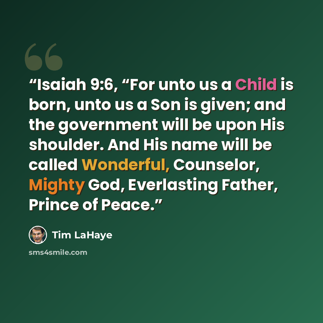 “Isaiah 9:6, “For unto us a Child is born, unto us a Son is given; and the government will be upon His shoulder. And His name will be called Wonderful, Counselor, Mighty God, Everlasting Father, Prince of Peace.” quote by Tim LaHaye