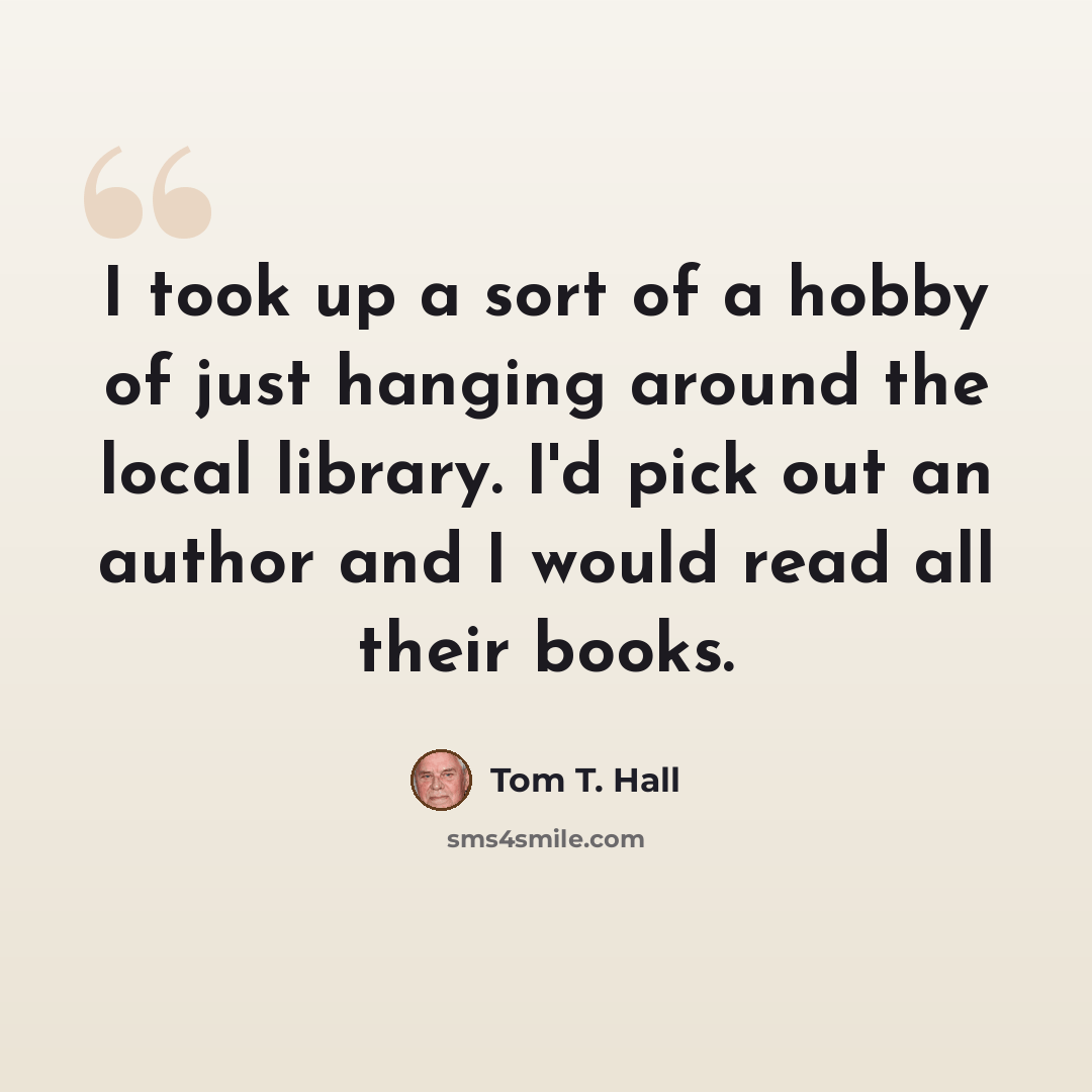 “I took up a sort of a hobby of just hanging around the local library. I'd pick out an author and I would read all their books.” quote by Tom T. Hall