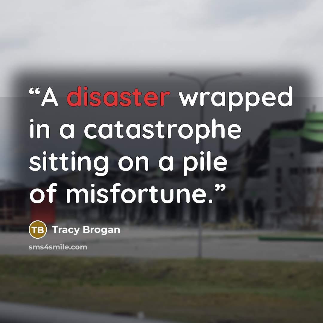 “A disaster wrapped in a catastrophe sitting on a pile of misfortune.” quote by Tracy Brogan