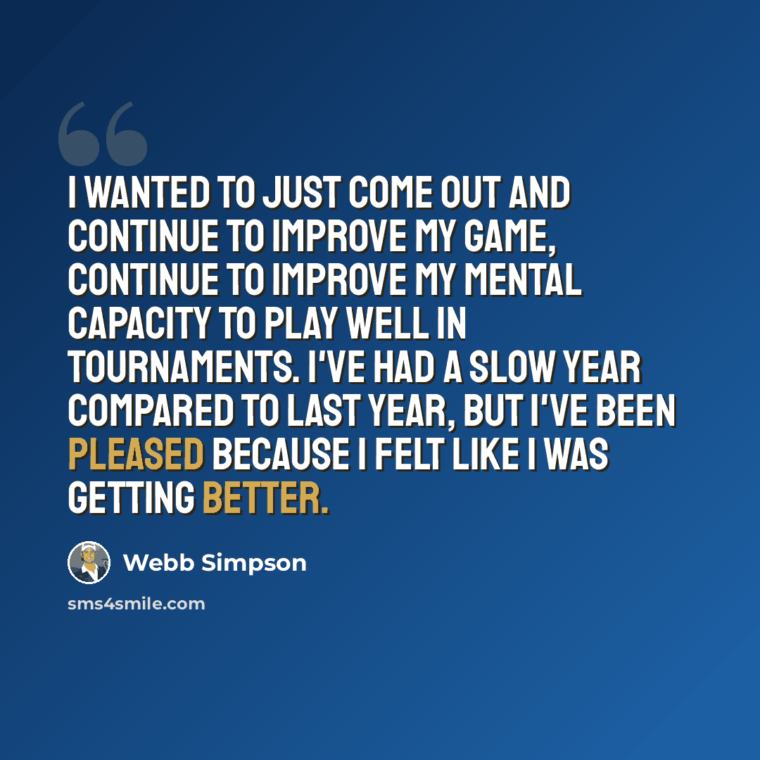 “I wanted to just come out and continue to improve my game, continue to improve my mental capacity to play well in tournaments. I've had a slow year compared to last year, but I've been pleased because I felt like I was getting better.” quote by Webb Simpson