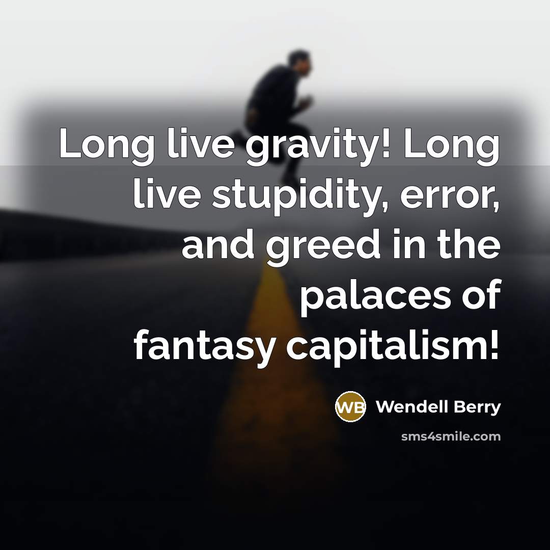 “Long live gravity! Long live stupidity, error, and greed in the palaces of fantasy capitalism!” quote by Wendell Berry