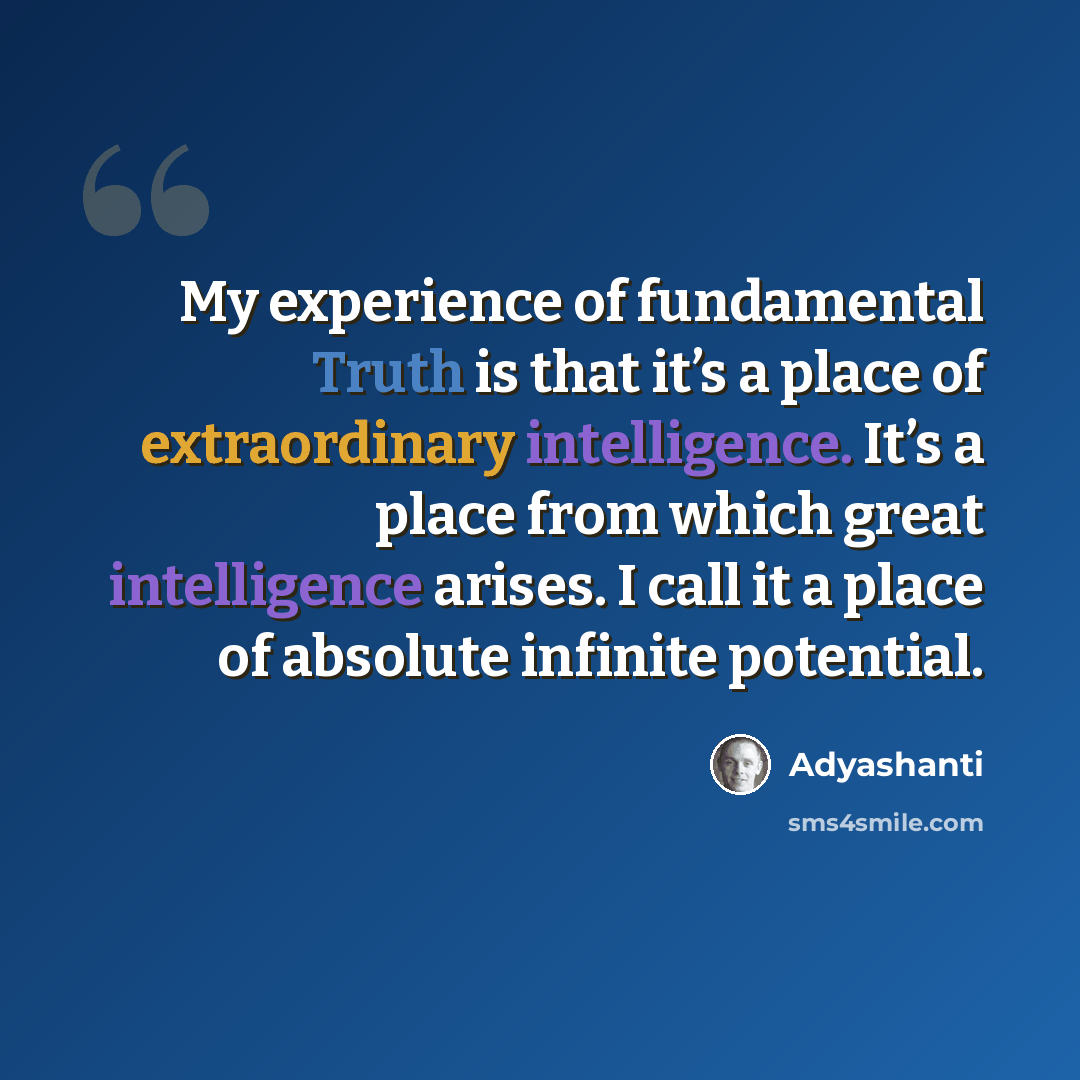 “My experience of fundamental Truth is that it’s a place of extraordinary intelligence. It’s a place from which great intelligence arises. I call it a place of absolute infinite potential.” quote by Adyashanti