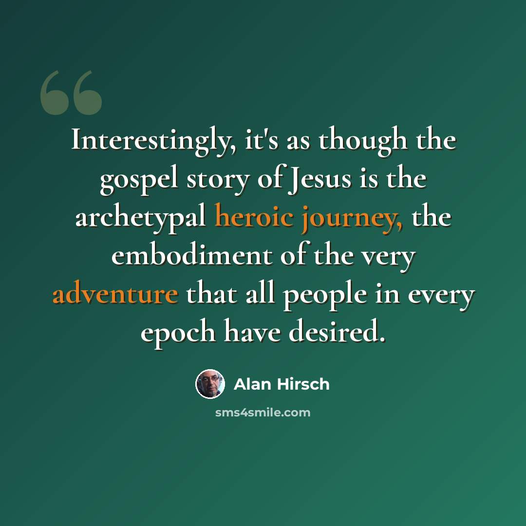 “Interestingly, it's as though the gospel story of Jesus is the archetypal heroic journey, the embodiment of the very adventure that all people in every epoch have desired.” quote by Alan Hirsch