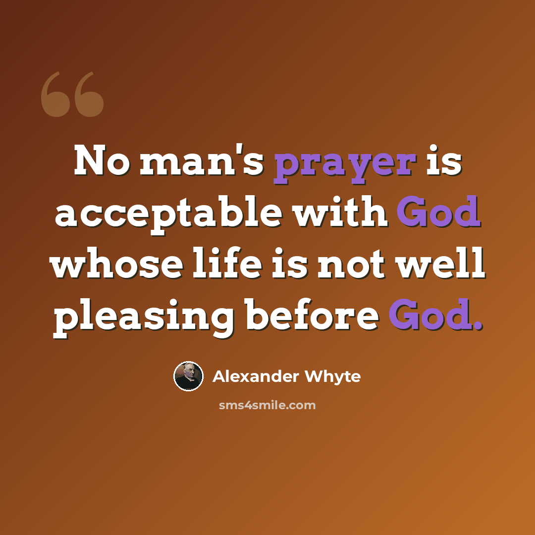 “No man's prayer is acceptable with God whose life is not well pleasing before God.” quote by Alexander Whyte