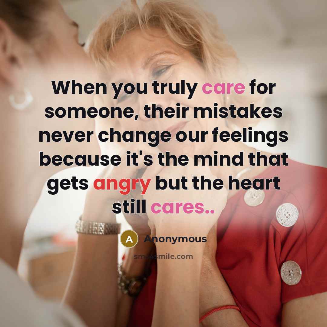 “When you truly care for someone, their mistakes never change our feelings because it's the mind that gets angry but the heart still cares..” quote by Anonymous