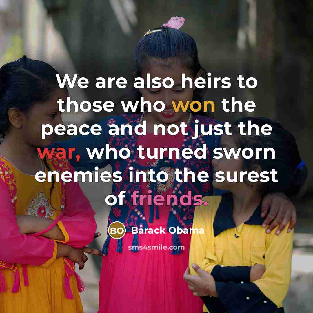 “We are also heirs to those who won the peace and not just the war, who turned sworn enemies into the surest of friends.” quote by Barack Obama
