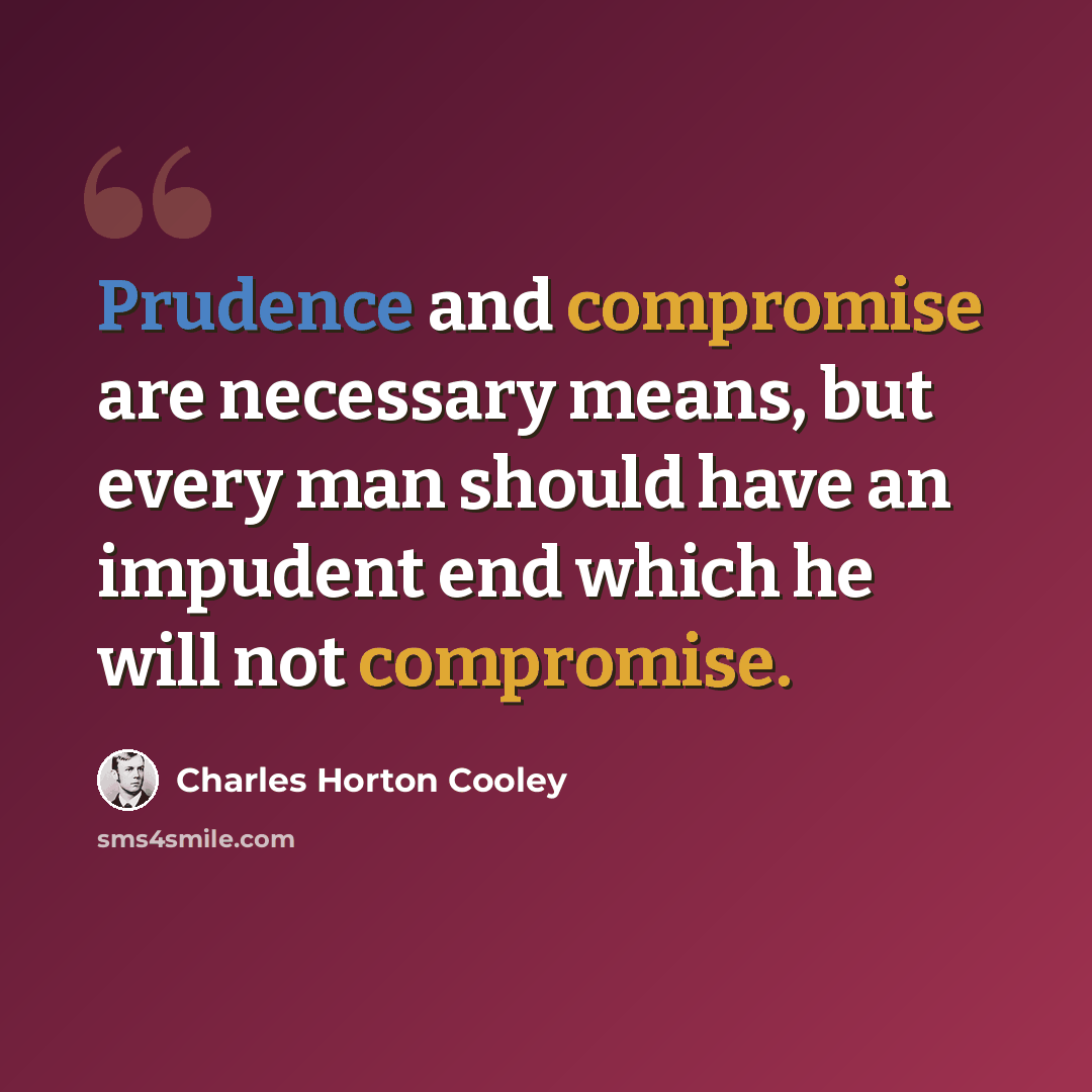 “Prudence and compromise are necessary means, but every man should have an impudent end which he will not compromise.” quote by Charles Horton Cooley