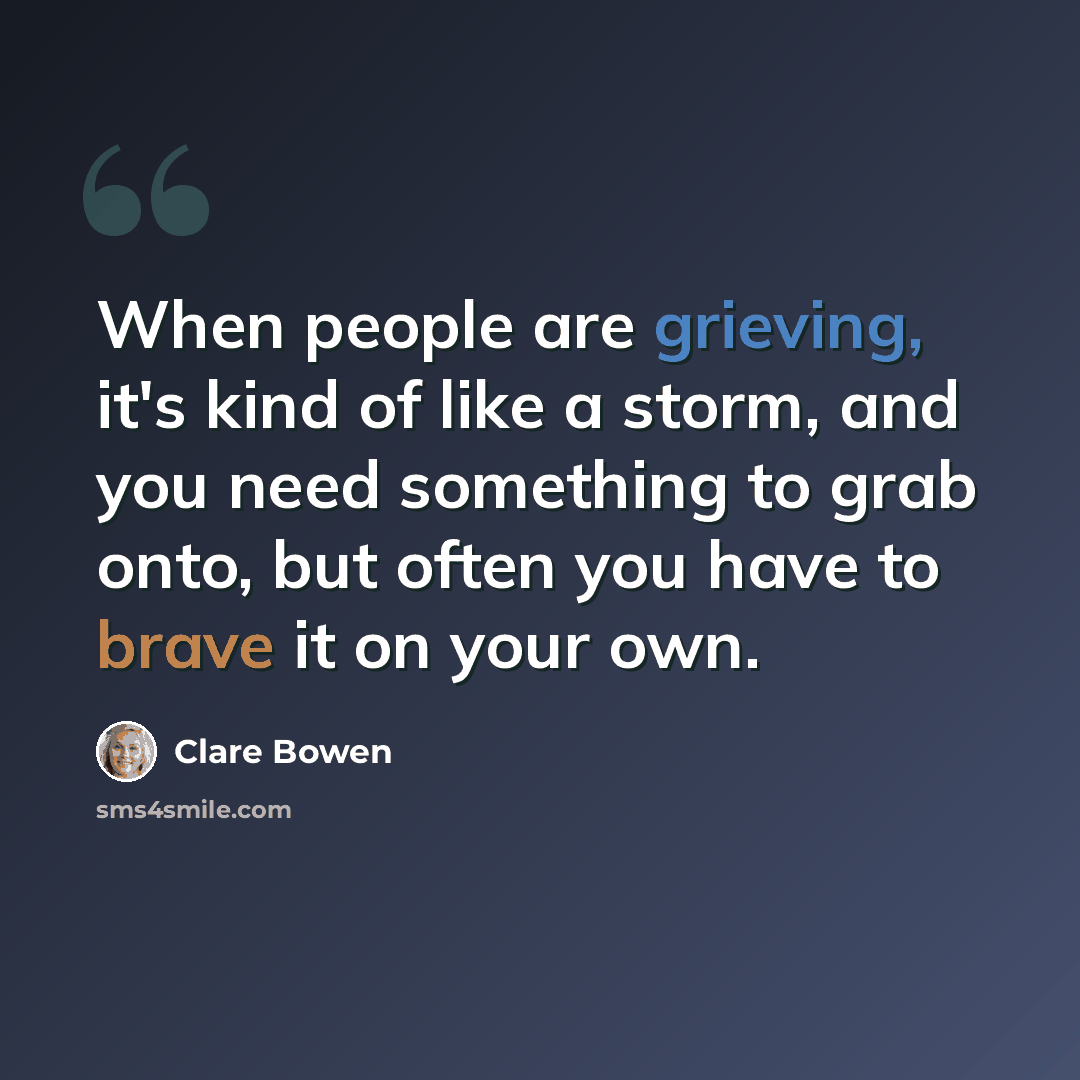“When people are grieving, it's kind of like a storm, and you need something to grab onto, but often you have to brave it on your own.” quote by Clare Bowen