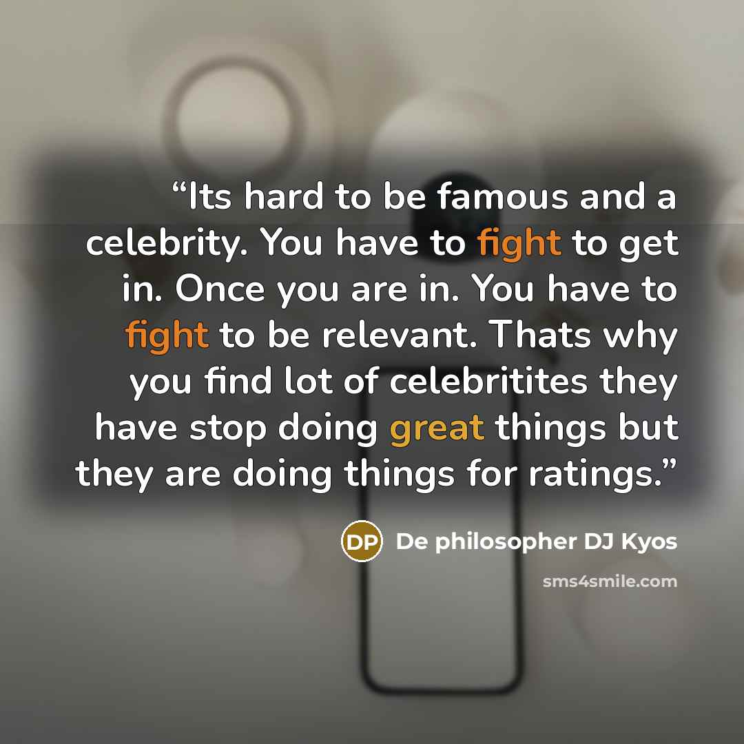 “Its hard to be famous and a celebrity. You have to fight to get in. Once you are in. You have to fight to be relevant. Thats why you find lot of celebritites they have stop doing great things but they are doing things for ratings.” quote by De philosopher DJ Kyos